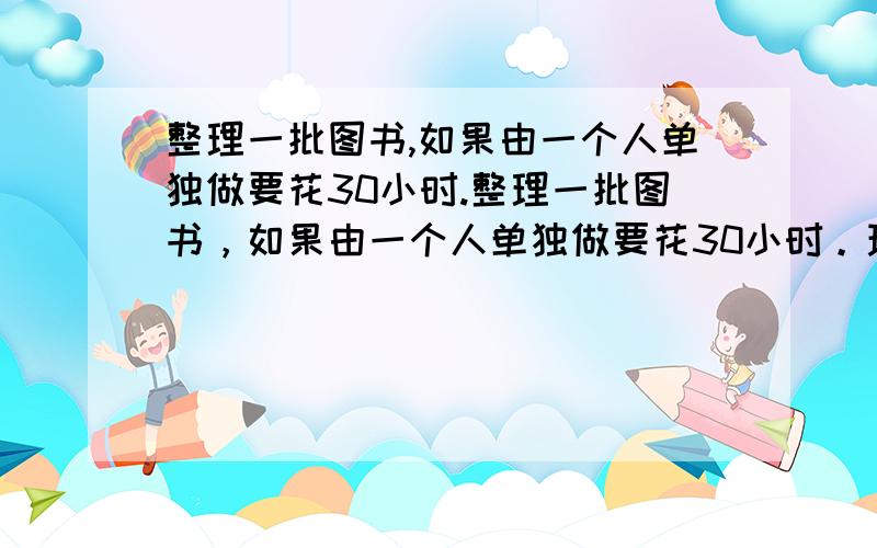 整理一批图书,如果由一个人单独做要花30小时.整理一批图书，如果由一个人单独做要花30小时。现先由一部分人用一小时整理，随后增加6人和他们一起做又做了两小时，恰好完成整理工作。