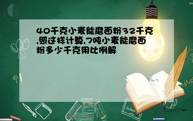 40千克小麦能磨面粉32千克,照这样计算,7吨小麦能磨面粉多少千克用比例解