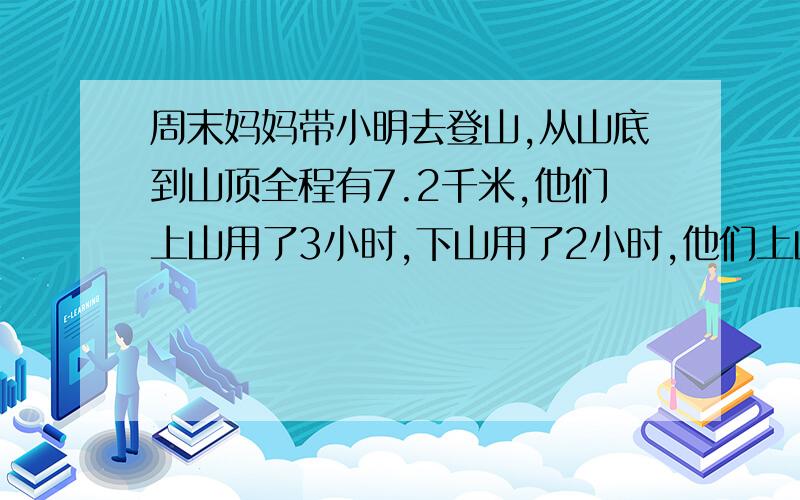 周末妈妈带小明去登山,从山底到山顶全程有7.2千米,他们上山用了3小时,下山用了2小时,他们上山,下山的平均速度是多少千米?