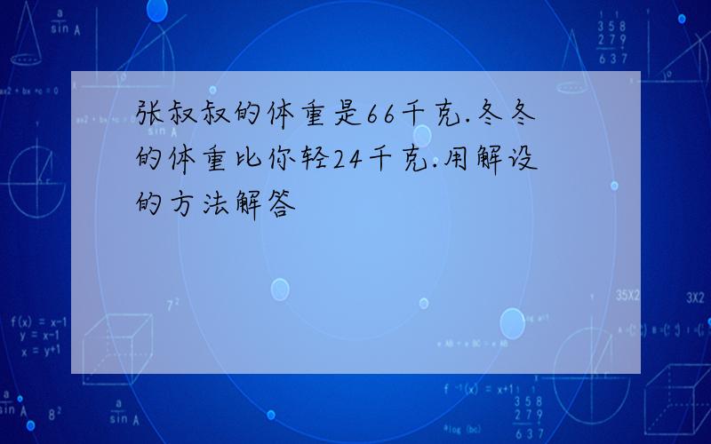 张叔叔的体重是66千克.冬冬的体重比你轻24千克.用解设的方法解答