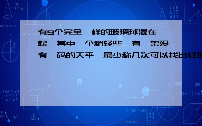 有9个完全一样的玻璃球混在一起,其中一个稍轻些,有一架没有砝码的天平,最少称几次可以找出轻玻璃球?