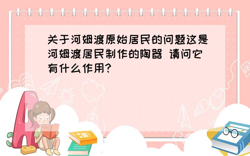 关于河姆渡原始居民的问题这是河姆渡居民制作的陶器 请问它有什么作用?