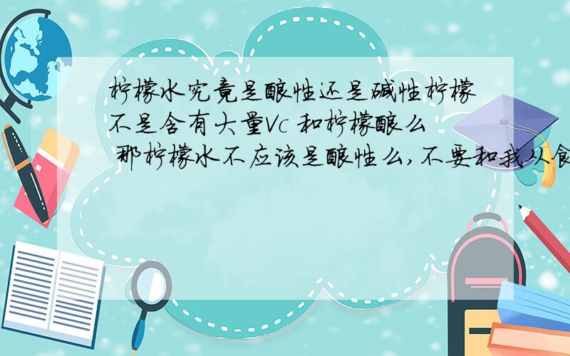 柠檬水究竟是酸性还是碱性柠檬不是含有大量Vc 和柠檬酸么 那柠檬水不应该是酸性么,不要和我从食品学角度讲