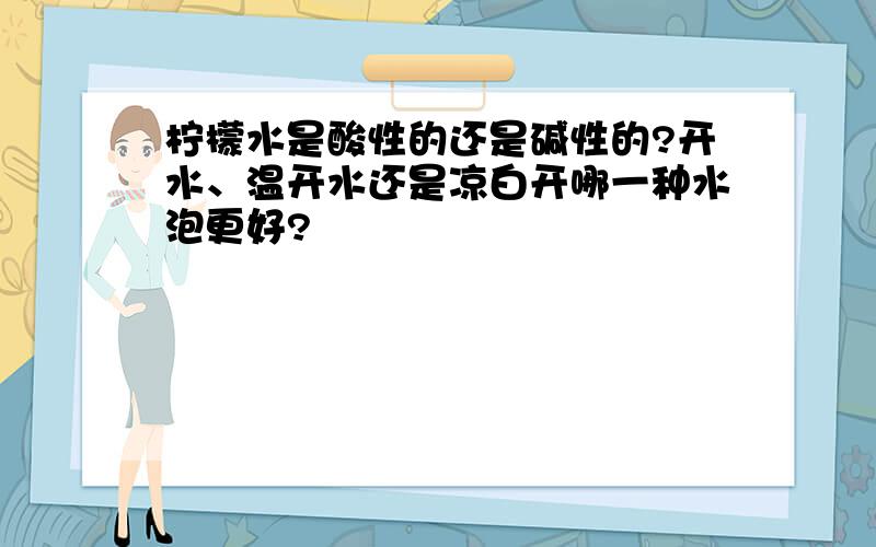 柠檬水是酸性的还是碱性的?开水、温开水还是凉白开哪一种水泡更好?