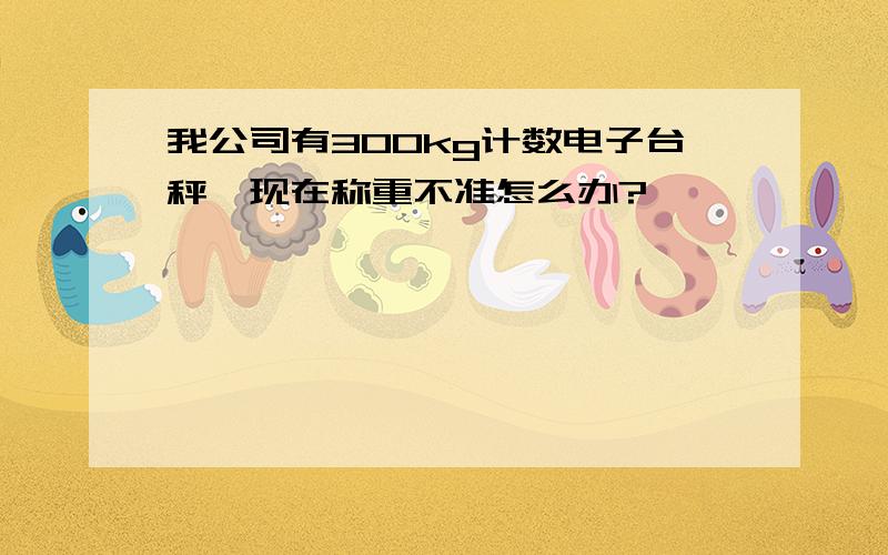 我公司有300kg计数电子台秤,现在称重不准怎么办?