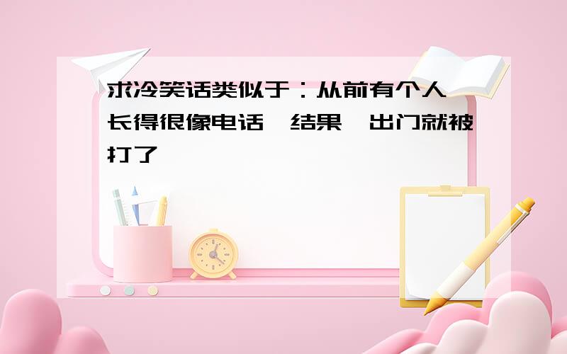 求冷笑话类似于：从前有个人,长得很像电话,结果一出门就被打了…