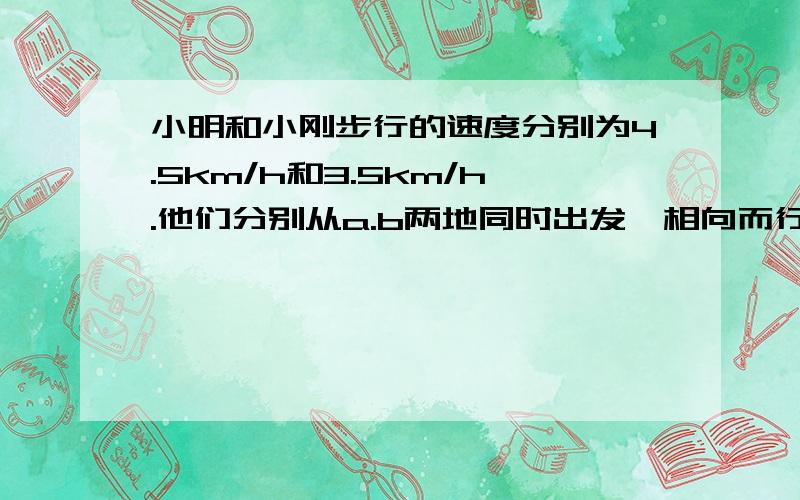 小明和小刚步行的速度分别为4.5km/h和3.5km/h.他们分别从a.b两地同时出发,相向而行,0.5时相遇,如果他们同向而行,那小明追上小刚需要多少时间要解方程