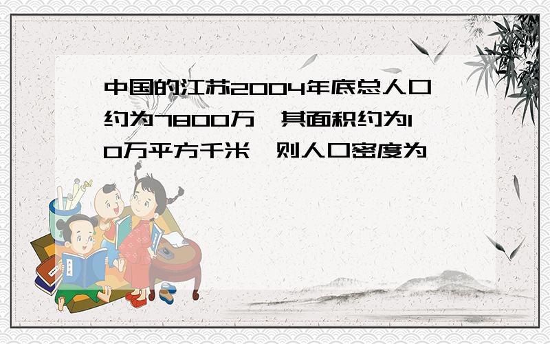 中国的江苏2004年底总人口约为7800万,其面积约为10万平方千米,则人口密度为