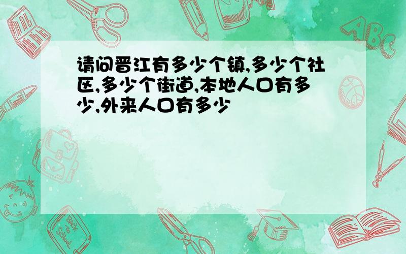 请问晋江有多少个镇,多少个社区,多少个街道,本地人口有多少,外来人口有多少