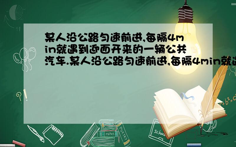 某人沿公路匀速前进,每隔4min就遇到迎面开来的一辆公共汽车.某人沿公路匀速前进,每隔4min就遇到迎面开来的一辆公共汽车,每隔6min就有一辆公共汽车从背后超过他,假定汽车速度不变,而且迎