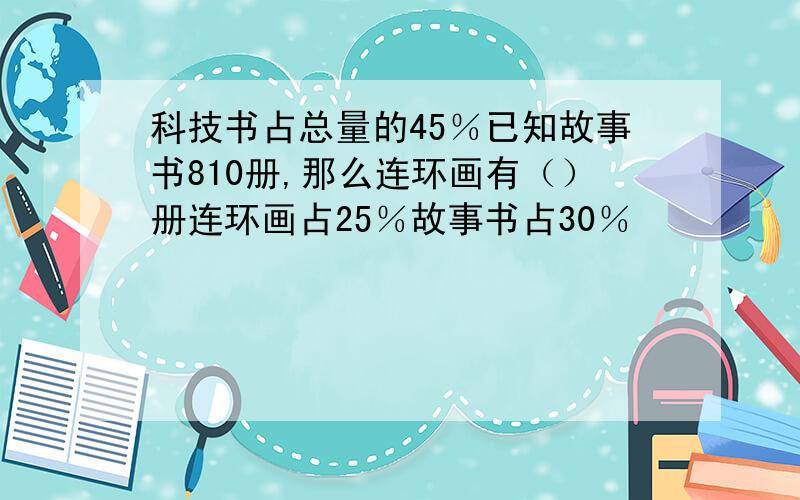 科技书占总量的45％已知故事书810册,那么连环画有（）册连环画占25％故事书占30％