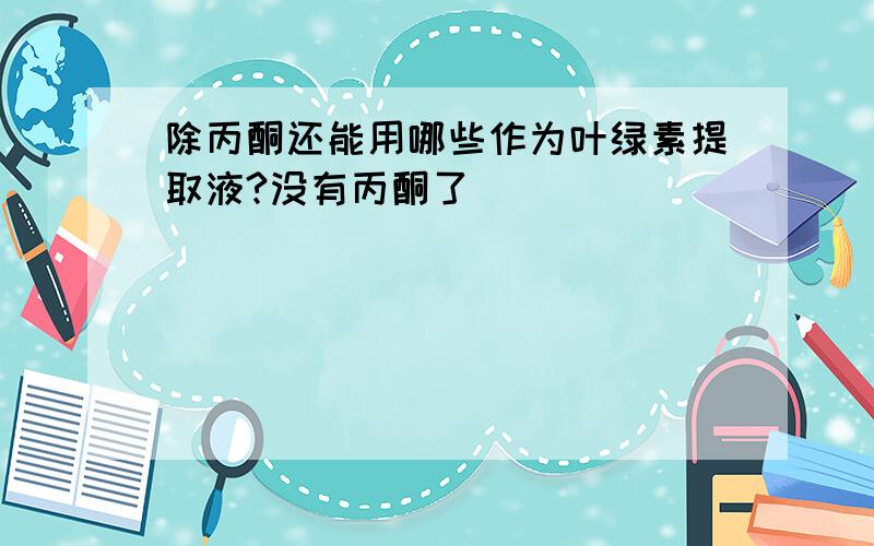 除丙酮还能用哪些作为叶绿素提取液?没有丙酮了