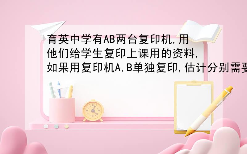 育英中学有AB两台复印机,用他们给学生复印上课用的资料,如果用复印机A,B单独复印,估计分别需要50分钟和40分钟,现在两台复印机同时工作,复印了20分钟后,B机出现了故障,此时离上课还有10分