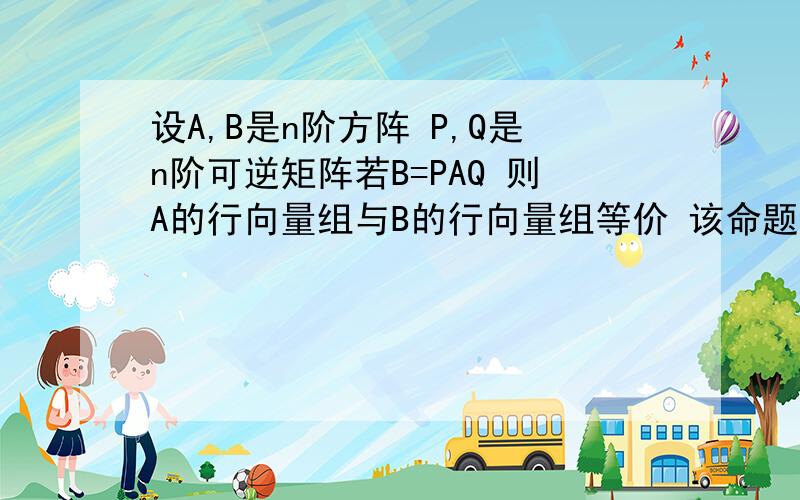 设A,B是n阶方阵 P,Q是n阶可逆矩阵若B=PAQ 则A的行向量组与B的行向量组等价 该命题错误 为什么错?明显A B等价 怎么行向量组就不等价？行向量组是什么？