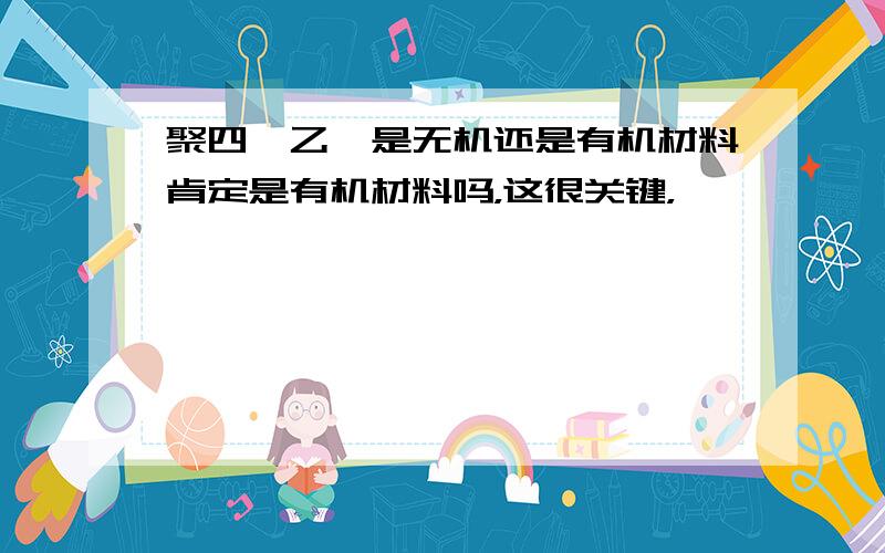 聚四氟乙烯是无机还是有机材料肯定是有机材料吗，这很关键，