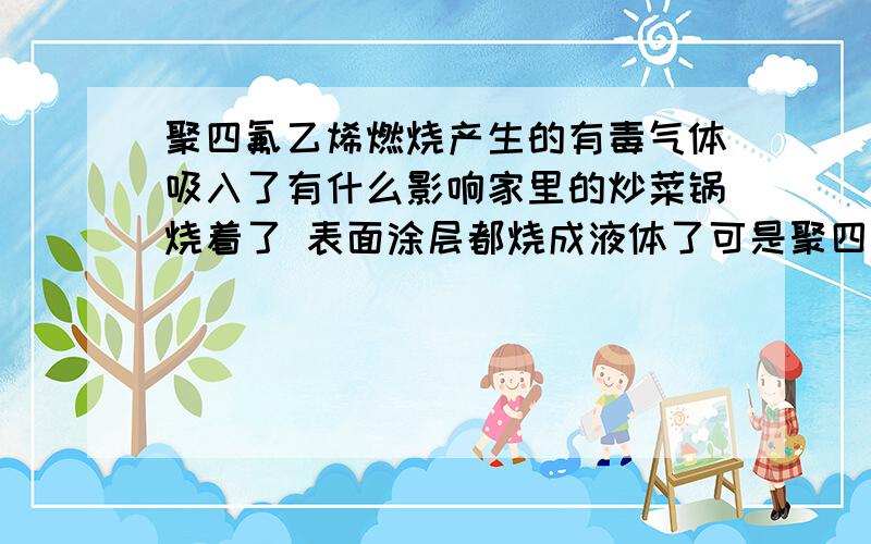 聚四氟乙烯燃烧产生的有毒气体吸入了有什么影响家里的炒菜锅烧着了 表面涂层都烧成液体了可是聚四氟乙烯产生的气体都是无臭的 可是闻到的气体是刺激的不知道是什么气体