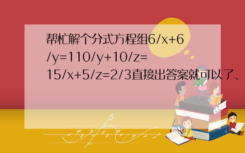 帮忙解个分式方程组6/x+6/y=110/y+10/z=15/x+5/z=2/3直接出答案就可以了、