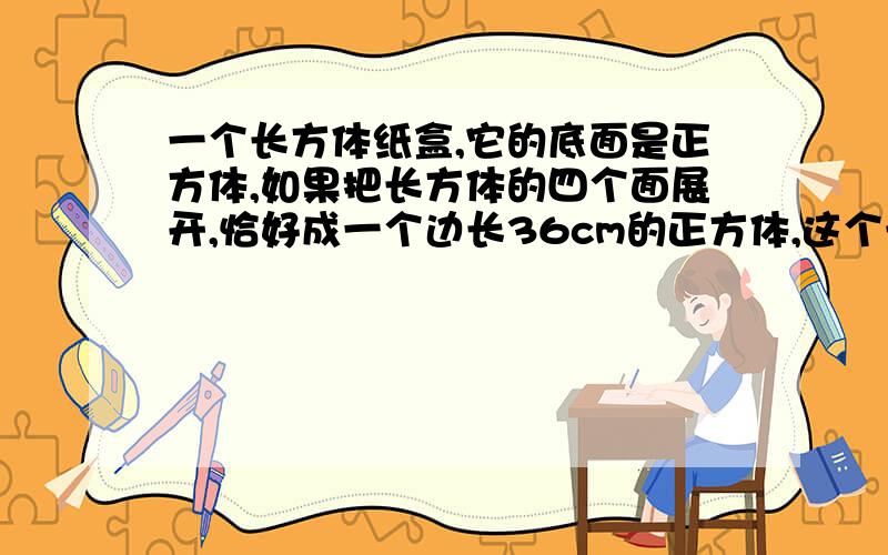 一个长方体纸盒,它的底面是正方体,如果把长方体的四个面展开,恰好成一个边长36cm的正方体,这个长方体的一个长方体纸盒,它的底面是正方体,如果把长方体的四个面展开,恰好成一个边长36cm