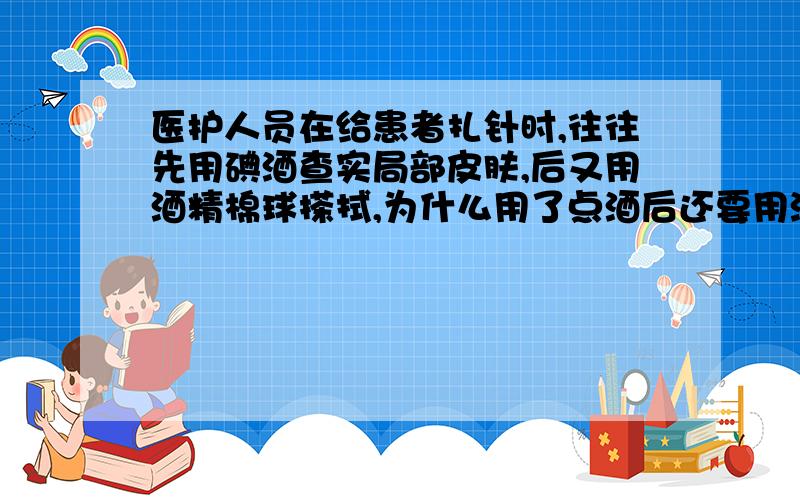 医护人员在给患者扎针时,往往先用碘酒查实局部皮肤,后又用酒精棉球搽拭,为什么用了点酒后还要用酒精擦