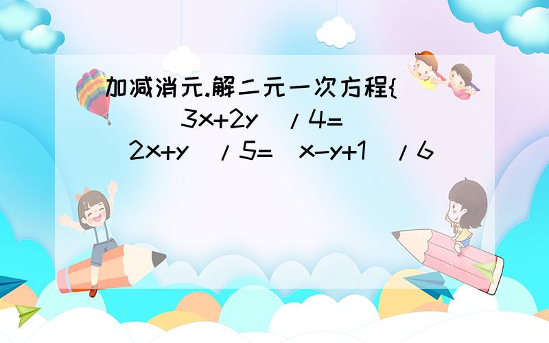 加减消元.解二元一次方程{     （3x+2y）/4=（2x+y）/5=（x-y+1）/6