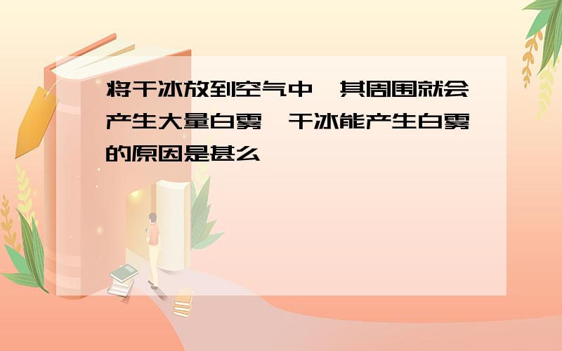 将干冰放到空气中,其周围就会产生大量白雾,干冰能产生白雾的原因是甚么