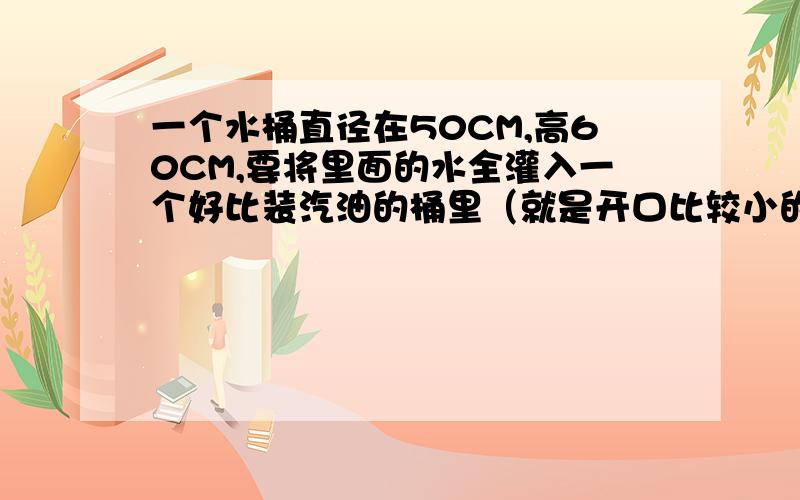 一个水桶直径在50CM,高60CM,要将里面的水全灌入一个好比装汽油的桶里（就是开口比较小的桶）用什么方法可以让水不漏出来的倒进去?PS：可以使用任何工具.我的问题是工作生活中遇到的问