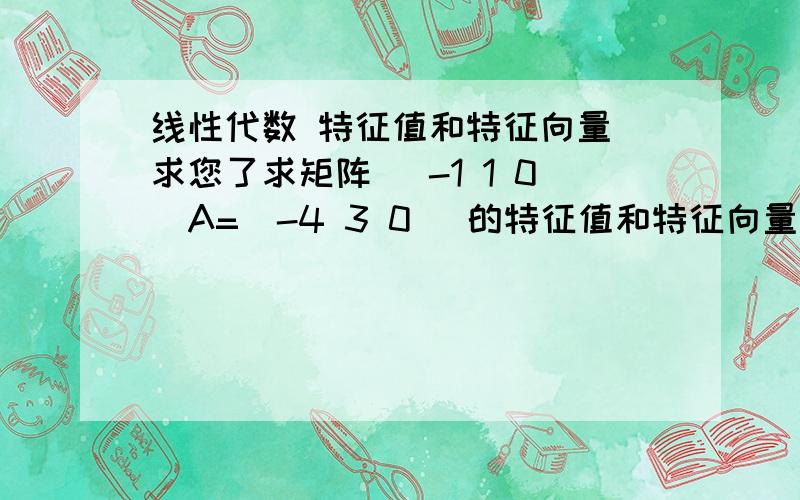 线性代数 特征值和特征向量 求您了求矩阵 (-1 1 0)A=(-4 3 0) 的特征值和特征向量 这3组数是在1个大括号里( 1 0 2)