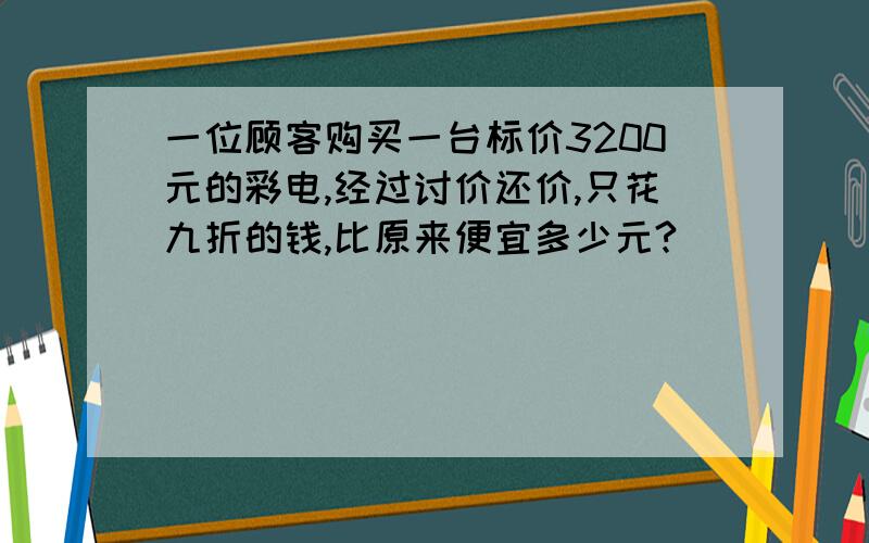 一位顾客购买一台标价3200元的彩电,经过讨价还价,只花九折的钱,比原来便宜多少元?