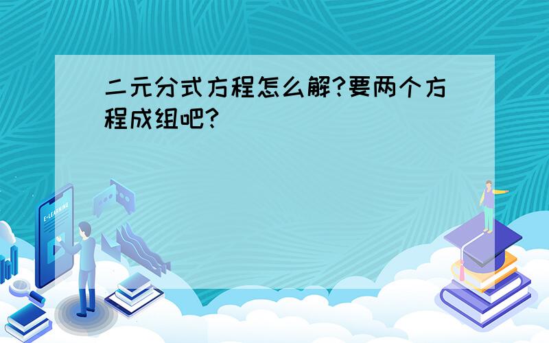 二元分式方程怎么解?要两个方程成组吧?