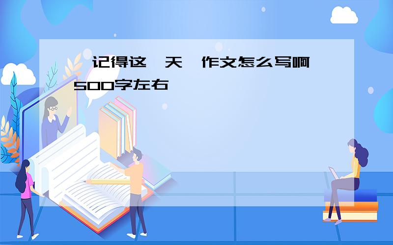 《记得这一天》作文怎么写啊 500字左右