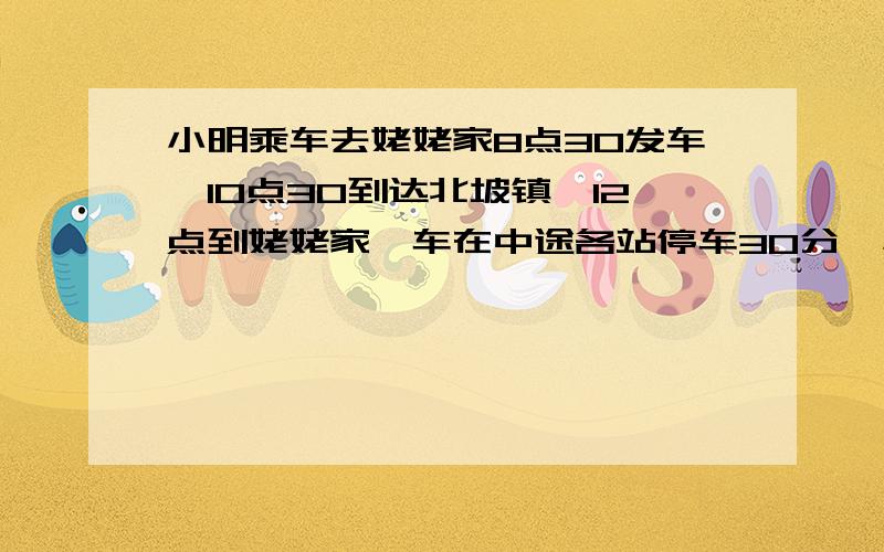 小明乘车去姥姥家8点30发车,10点30到达北坡镇,12点到姥姥家,车在中途各站停车30分,小明到姥姥家汽车行驶几时