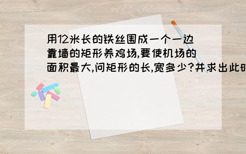 用12米长的铁丝围成一个一边靠墙的矩形养鸡场,要使机场的面积最大,问矩形的长,宽多少?并求出此时鸡场的最大面积?