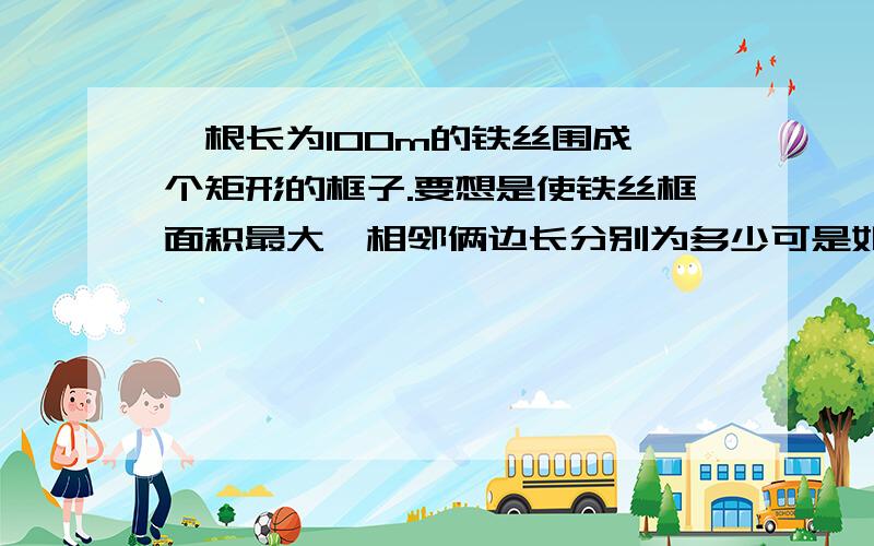 一根长为100m的铁丝围成一个矩形的框子.要想是使铁丝框面积最大,相邻俩边长分别为多少可是如果是25的话 就成正方形了