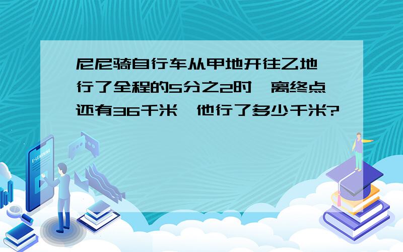 尼尼骑自行车从甲地开往乙地,行了全程的5分之2时,离终点还有36千米,他行了多少千米?