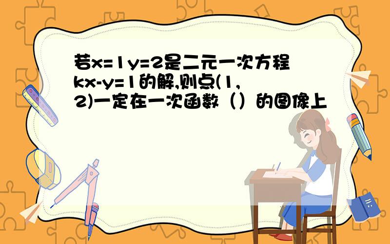 若x=1y=2是二元一次方程kx-y=1的解,则点(1,2)一定在一次函数（）的图像上