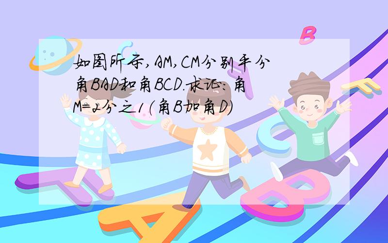 如图所示,AM,CM分别平分角BAD和角BCD.求证：角M=2分之1（角B加角D）