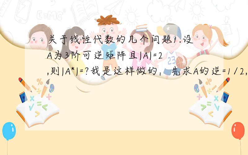 关于线性代数的几个问题1.设A为3阶可逆矩阵且|A|=2,则|A*|=?我是这样做的：先求A的逆=1/2,然后根据A*=|A|A^-1,两边取行列式,的|A*|=1,但是答案是42.A=（1 0 0） （2 2 0） （3 4 5）,则（A*)^-1=?3.设A,B均