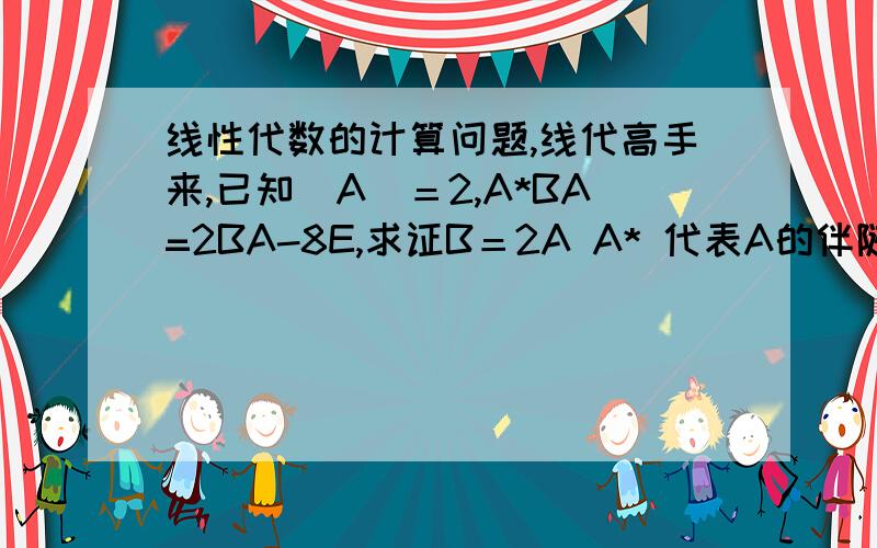 线性代数的计算问题,线代高手来,已知|A|＝2,A*BA=2BA-8E,求证B＝2A A* 代表A的伴随矩阵写错了，是：已知|A|＝－2，A*BA＝2BA－8E，求证B＝2A，（A* 代表A的伴随矩阵）如果这里不好回答，请用word解