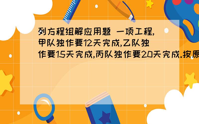 列方程组解应用题 一项工程,甲队独作要12天完成,乙队独作要15天完成,丙队独作要20天完成.按原定计划,这项要求要在7天内完成,现甲乙两队先合作若干天,以后为加快速度,丙队也同时加入了这