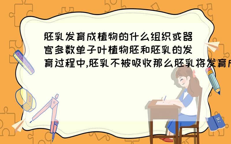 胚乳发育成植物的什么组织或器官多数单子叶植物胚和胚乳的发育过程中,胚乳不被吸收那么胚乳将发育成什么?