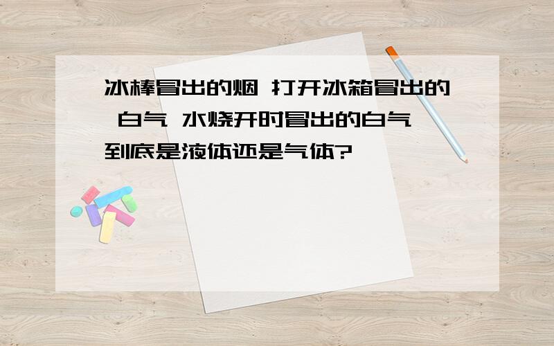 冰棒冒出的烟 打开冰箱冒出的 白气 水烧开时冒出的白气 到底是液体还是气体?