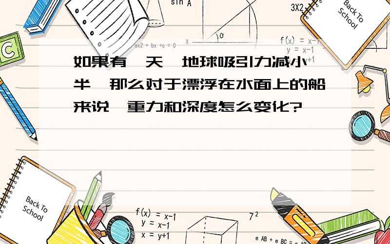 如果有一天,地球吸引力减小一半,那么对于漂浮在水面上的船来说,重力和深度怎么变化?