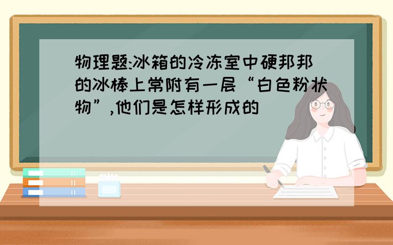 物理题:冰箱的冷冻室中硬邦邦的冰棒上常附有一层“白色粉状物”,他们是怎样形成的