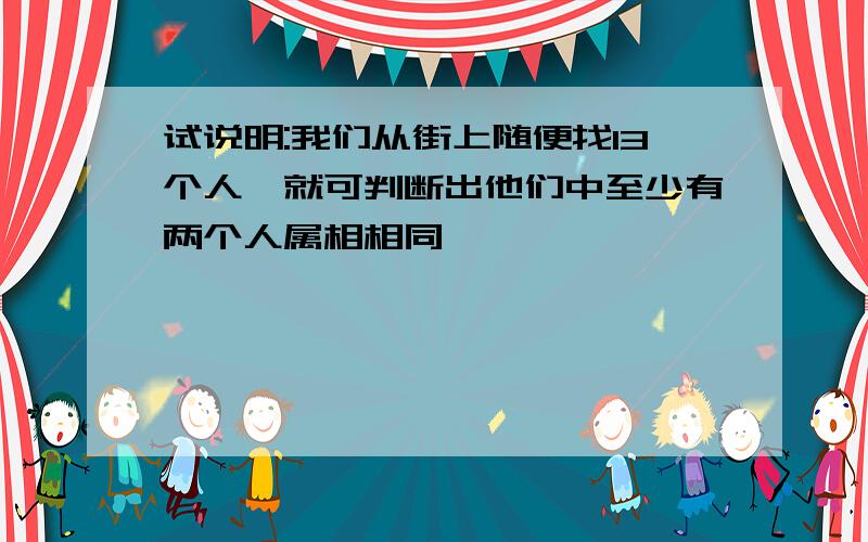 试说明:我们从街上随便找13个人,就可判断出他们中至少有两个人属相相同