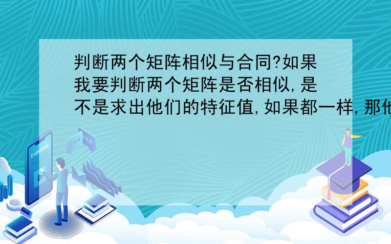 判断两个矩阵相似与合同?如果我要判断两个矩阵是否相似,是不是求出他们的特征值,如果都一样,那他们就是相似的.如果我要判断两个矩阵是否合同,是不是把他们化成规范性,如果正惯性指数