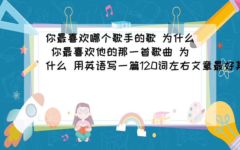 你最喜欢哪个歌手的歌 为什么 你最喜欢他的那一首歌曲 为什么 用英语写一篇120词左右文章最好其中穿插歌手的介绍用英语啊 = = .