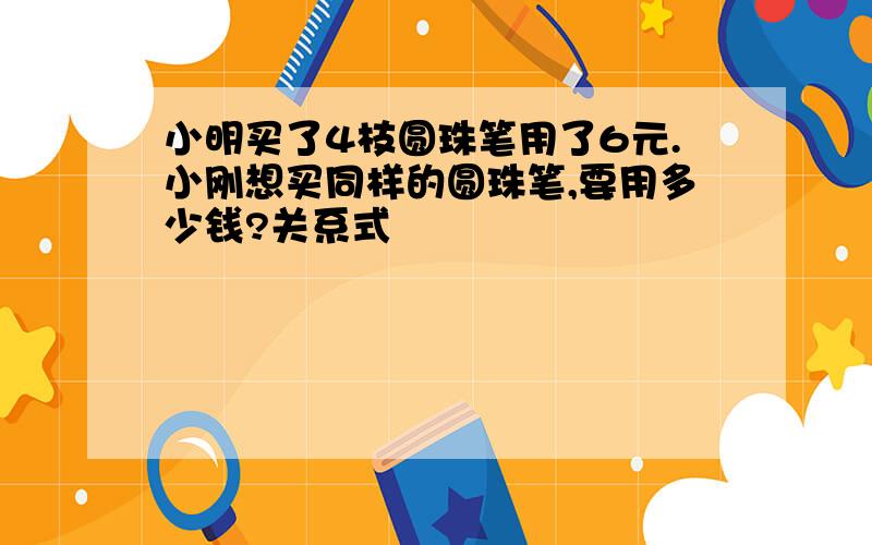 小明买了4枝圆珠笔用了6元.小刚想买同样的圆珠笔,要用多少钱?关系式