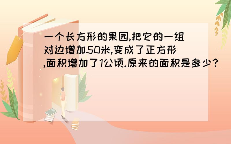 一个长方形的果园,把它的一组对边增加50米,变成了正方形,面积增加了1公顷.原来的面积是多少?