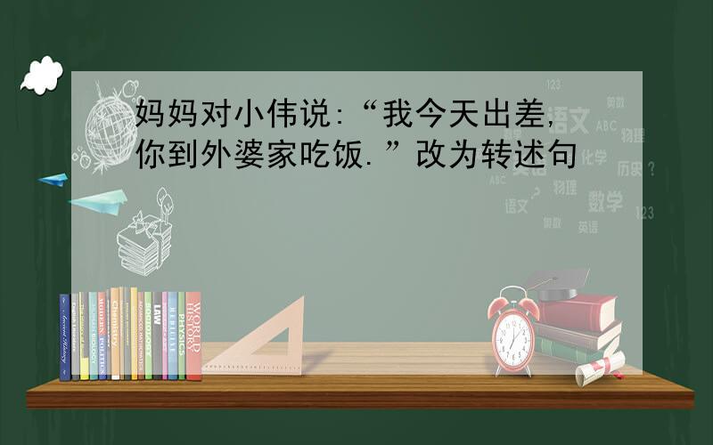 妈妈对小伟说:“我今天出差,你到外婆家吃饭.”改为转述句