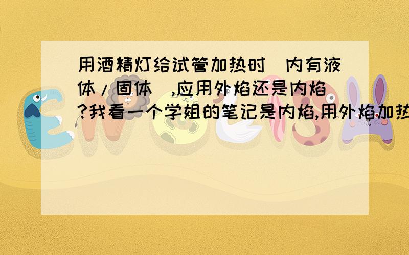 用酒精灯给试管加热时(内有液体/固体),应用外焰还是内焰?我看一个学姐的笔记是内焰,用外焰加热会使试管炸裂.我们老师又讲是用外焰,